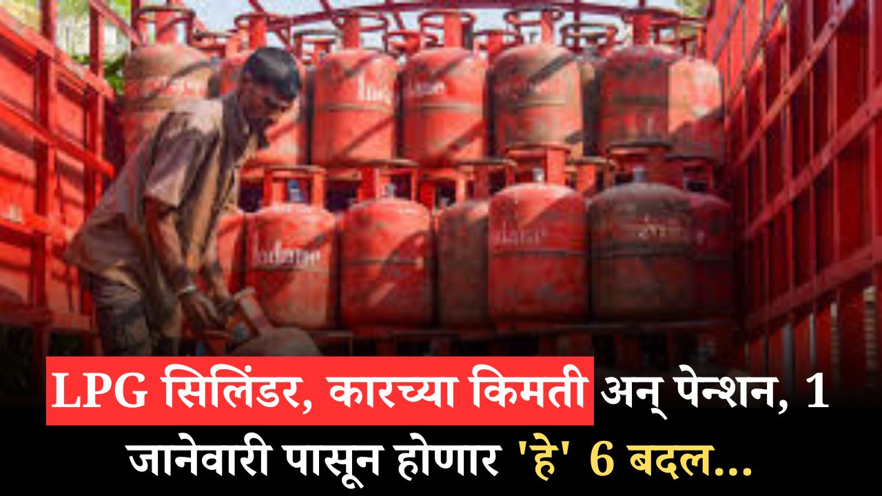 LPG cylinder: सिलिंडर, कारच्या किमती अन् पेन्शन, 1 जानेवारीपासून होणार ‘हे’ 6 बदल…